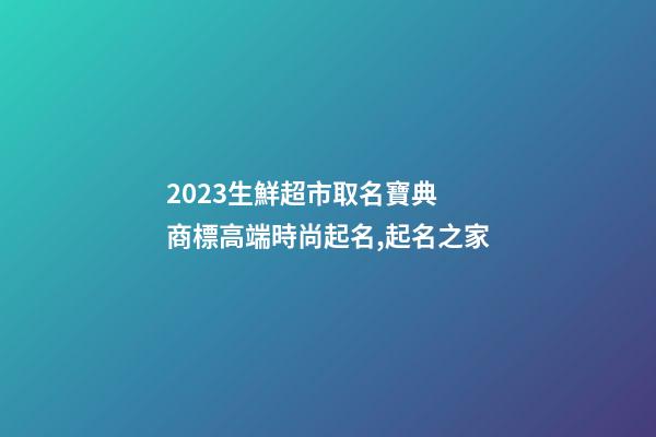 2023生鮮超市取名寶典 商標高端時尚起名,起名之家-第1張-店鋪起名-玄機派